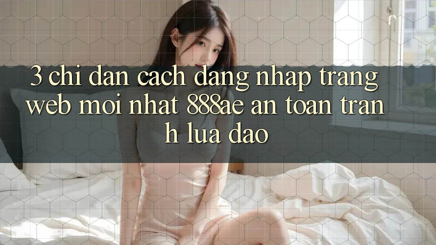 3. Chỉ dẫn Cách Đăng Nhập Trang web Mới nhất 888ae An Toàn, Tránh Lừa Đảo 3. Chỉ dẫn Cách Đăng Nhập Trang web Mới nhất 888ae An Toàn, Tránh Lừa Đảo