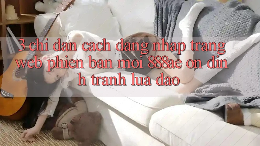 3. Chỉ dẫn Cách Đăng Nhập Trang web Phiên bản mới 888ae Ổn định, Tránh Lừa Đảo 3. Chỉ dẫn Cách Đăng Nhập Trang web Phiên bản mới 888ae Ổn định, Tránh Lừa Đảo