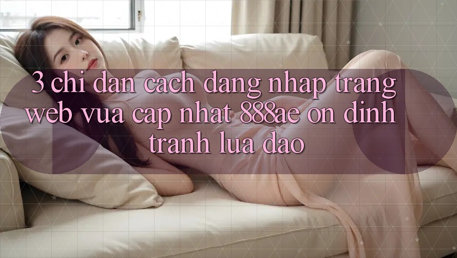 3. Chỉ dẫn Cách Đăng Nhập Trang web Vừa cập nhật 888ae Ổn định, Tránh Lừa Đảo 3. Chỉ dẫn Cách Đăng Nhập Trang web Vừa cập nhật 888ae Ổn định, Tránh Lừa Đảo