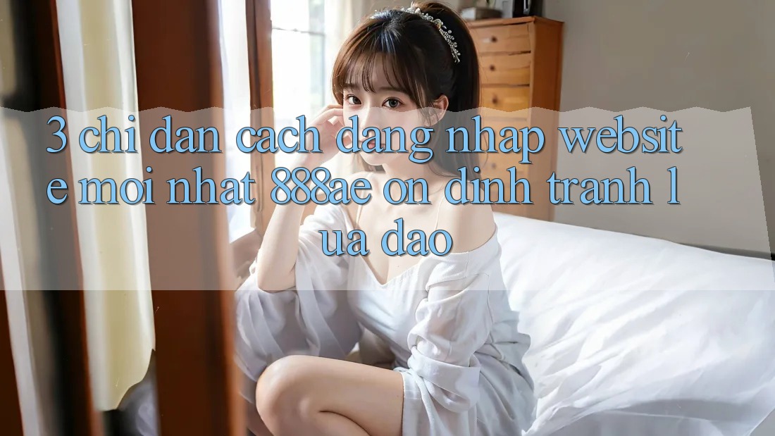 3. Chỉ dẫn Cách Đăng Nhập Website Mới nhất 888ae Ổn định, Tránh Lừa Đảo 3. Chỉ dẫn Cách Đăng Nhập Website Mới nhất 888ae Ổn định, Tránh Lừa Đảo