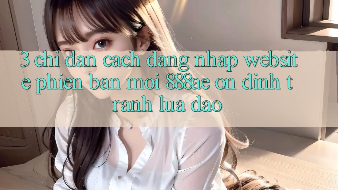 3. Chỉ dẫn Cách Đăng Nhập Website Phiên bản mới 888ae Ổn định, Tránh Lừa Đảo 3. Chỉ dẫn Cách Đăng Nhập Website Phiên bản mới 888ae Ổn định, Tránh Lừa Đảo