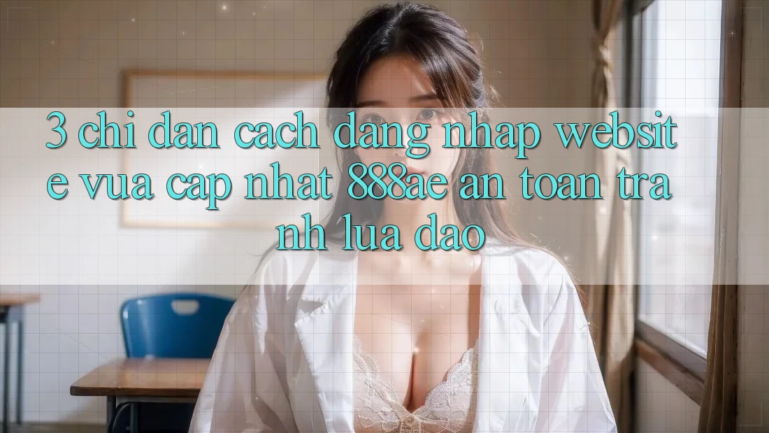 3. Chỉ dẫn Cách Đăng Nhập Website Vừa cập nhật 888ae An Toàn, Tránh Lừa Đảo