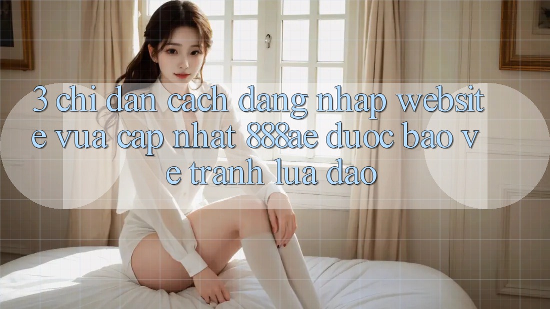 3. Chỉ dẫn Cách Đăng Nhập Website Vừa cập nhật 888ae Được bảo vệ, Tránh Lừa Đảo 3. Chỉ dẫn Cách Đăng Nhập Website Vừa cập nhật 888ae Được bảo vệ, Tránh Lừa Đảo