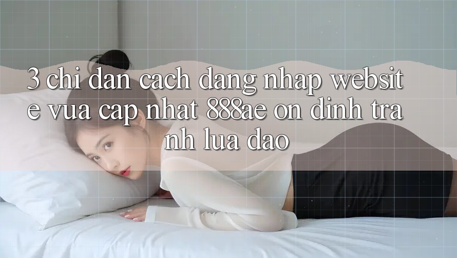 3. Chỉ dẫn Cách Đăng Nhập Website Vừa cập nhật 888ae Ổn định, Tránh Lừa Đảo