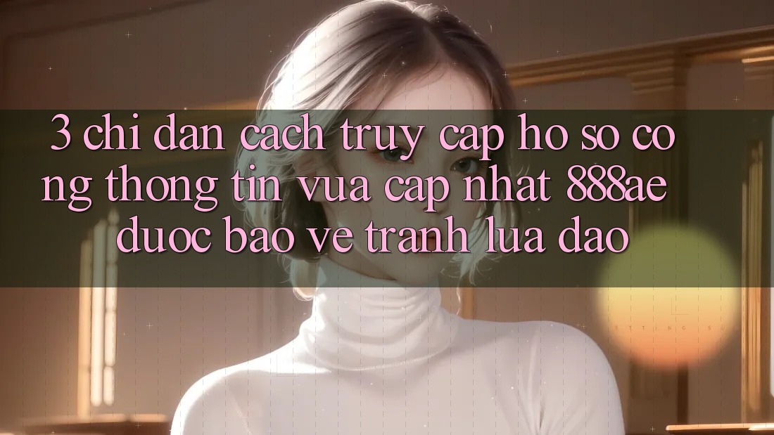 3. Chỉ dẫn Cách Truy cập hồ sơ Cổng thông tin Vừa cập nhật 888ae Được bảo vệ, Tránh Lừa Đảo 3. Chỉ dẫn Cách Truy cập hồ sơ Cổng thông tin Vừa cập nhật 888ae Được bảo vệ, Tránh Lừa Đảo