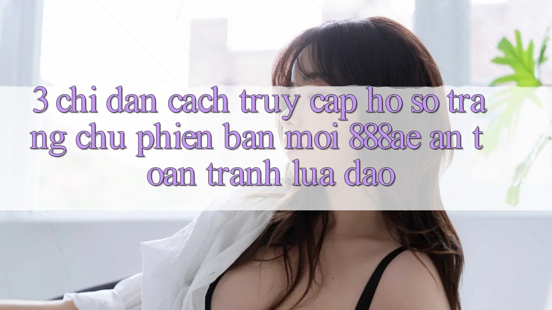 3. Chỉ dẫn Cách Truy cập hồ sơ Trang chủ Phiên bản mới 888ae An Toàn, Tránh Lừa Đảo 3. Chỉ dẫn Cách Truy cập hồ sơ Trang chủ Phiên bản mới 888ae An Toàn, Tránh Lừa Đảo