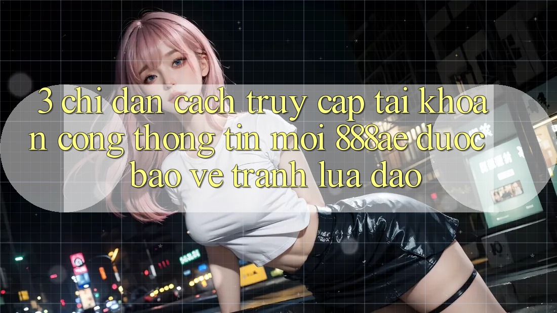3. Chỉ dẫn Cách Truy cập tài khoản Cổng thông tin Mới 888ae Được bảo vệ, Tránh Lừa Đảo 3. Chỉ dẫn Cách Truy cập tài khoản Cổng thông tin Mới 888ae Được bảo vệ, Tránh Lừa Đảo