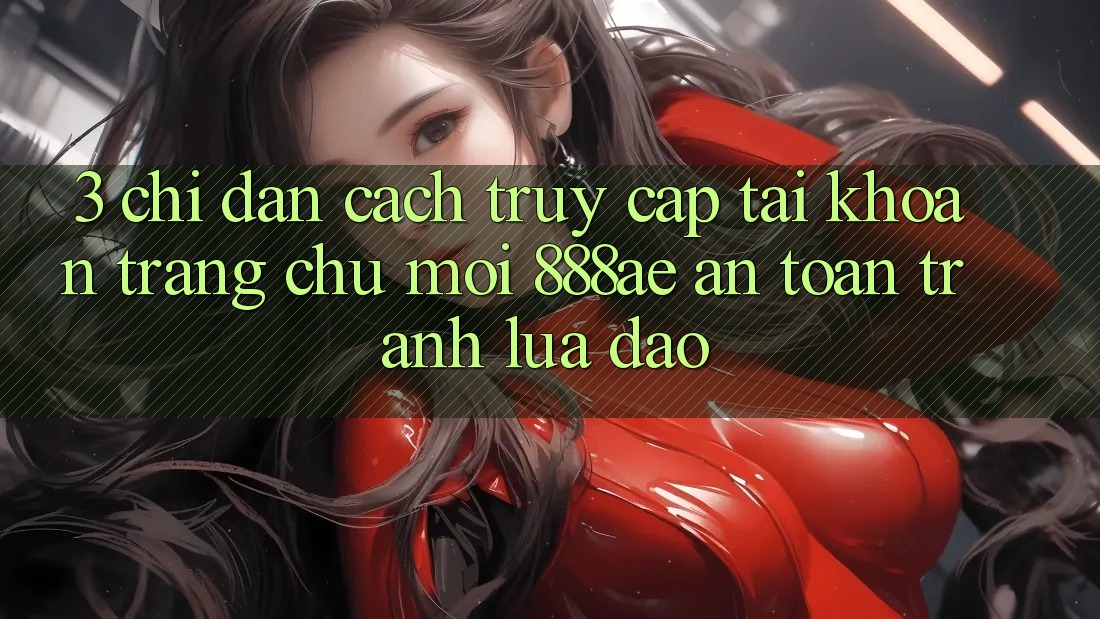 3. Chỉ dẫn Cách Truy cập tài khoản Trang chủ Mới 888ae An Toàn, Tránh Lừa Đảo 3. Chỉ dẫn Cách Truy cập tài khoản Trang chủ Mới 888ae An Toàn, Tránh Lừa Đảo