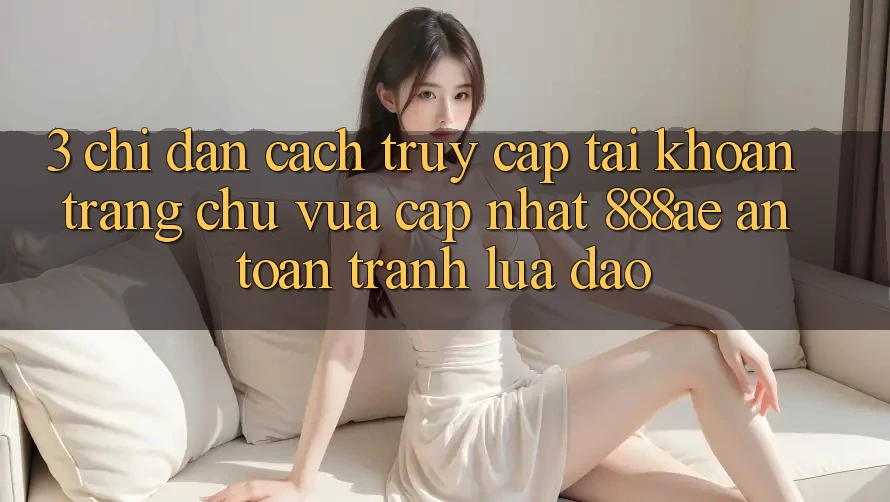 3. Chỉ dẫn Cách Truy cập tài khoản Trang chủ Vừa cập nhật 888ae An Toàn, Tránh Lừa Đảo 3. Chỉ dẫn Cách Truy cập tài khoản Trang chủ Vừa cập nhật 888ae An Toàn, Tránh Lừa Đảo