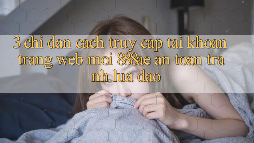 3. Chỉ dẫn Cách Truy cập tài khoản Trang web Mới 888ae An Toàn, Tránh Lừa Đảo 3. Chỉ dẫn Cách Truy cập tài khoản Trang web Mới 888ae An Toàn, Tránh Lừa Đảo