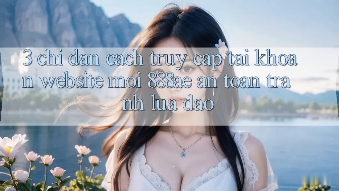 3. Chỉ dẫn Cách Truy cập tài khoản Website Mới 888ae An Toàn, Tránh Lừa Đảo 3. Chỉ dẫn Cách Truy cập tài khoản Website Mới 888ae An Toàn, Tránh Lừa Đảo