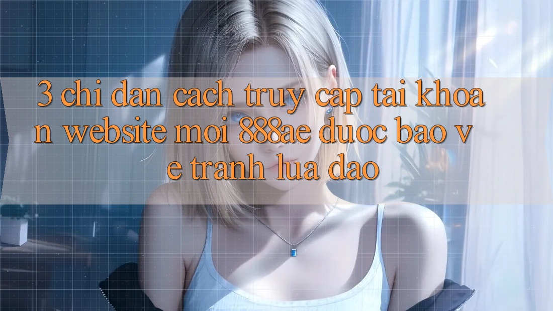 3. Chỉ dẫn Cách Truy cập tài khoản Website Mới 888ae Được bảo vệ, Tránh Lừa Đảo 3. Chỉ dẫn Cách Truy cập tài khoản Website Mới 888ae Được bảo vệ, Tránh Lừa Đảo