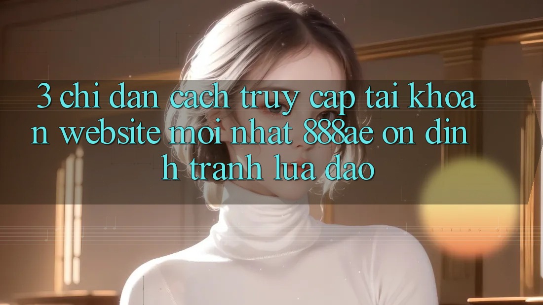 3. Chỉ dẫn Cách Truy cập tài khoản Website Mới nhất 888ae Ổn định, Tránh Lừa Đảo 3. Chỉ dẫn Cách Truy cập tài khoản Website Mới nhất 888ae Ổn định, Tránh Lừa Đảo