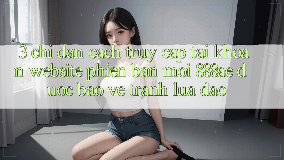 3. Chỉ dẫn Cách Truy cập tài khoản Website Phiên bản mới 888ae Được bảo vệ, Tránh Lừa Đảo 3. Chỉ dẫn Cách Truy cập tài khoản Website Phiên bản mới 888ae Được bảo vệ, Tránh Lừa Đảo