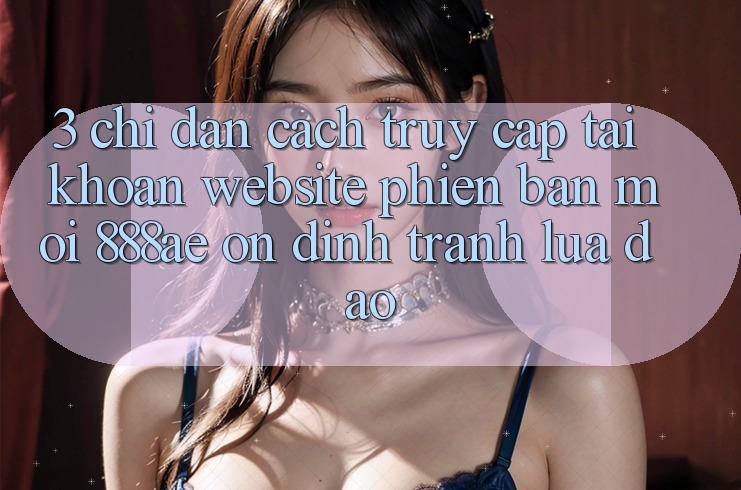 3. Chỉ dẫn Cách Truy cập tài khoản Website Phiên bản mới 888ae Ổn định, Tránh Lừa Đảo