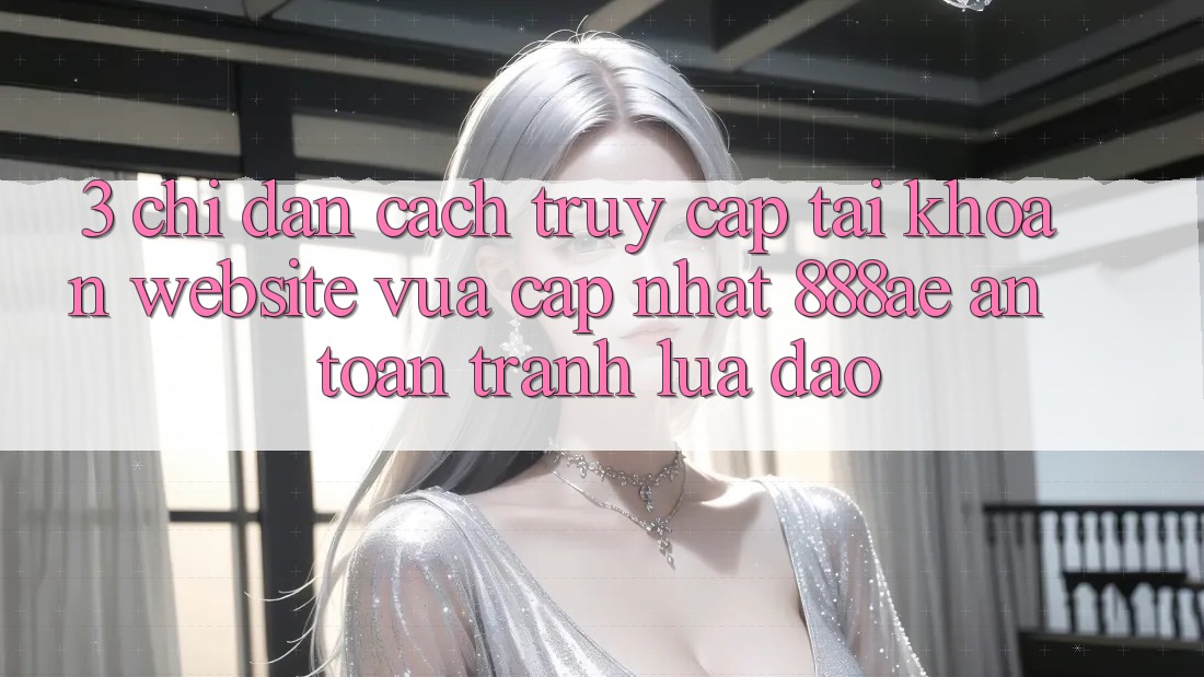 3. Chỉ dẫn Cách Truy cập tài khoản Website Vừa cập nhật 888ae An Toàn, Tránh Lừa Đảo 3. Chỉ dẫn Cách Truy cập tài khoản Website Vừa cập nhật 888ae An Toàn, Tránh Lừa Đảo