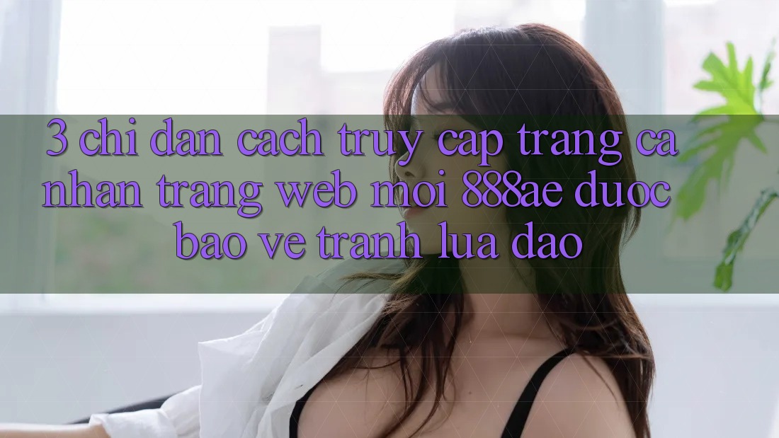 3. Chỉ dẫn Cách Truy cập trang cá nhân Trang web Mới 888ae Được bảo vệ, Tránh Lừa Đảo