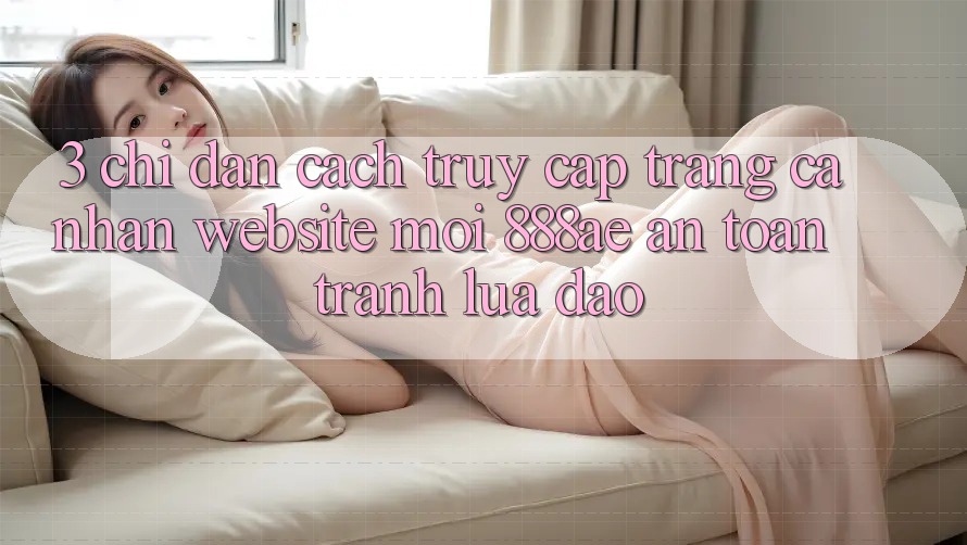 3. Chỉ dẫn Cách Truy cập trang cá nhân Website Mới 888ae An Toàn, Tránh Lừa Đảo 3. Chỉ dẫn Cách Truy cập trang cá nhân Website Mới 888ae An Toàn, Tránh Lừa Đảo