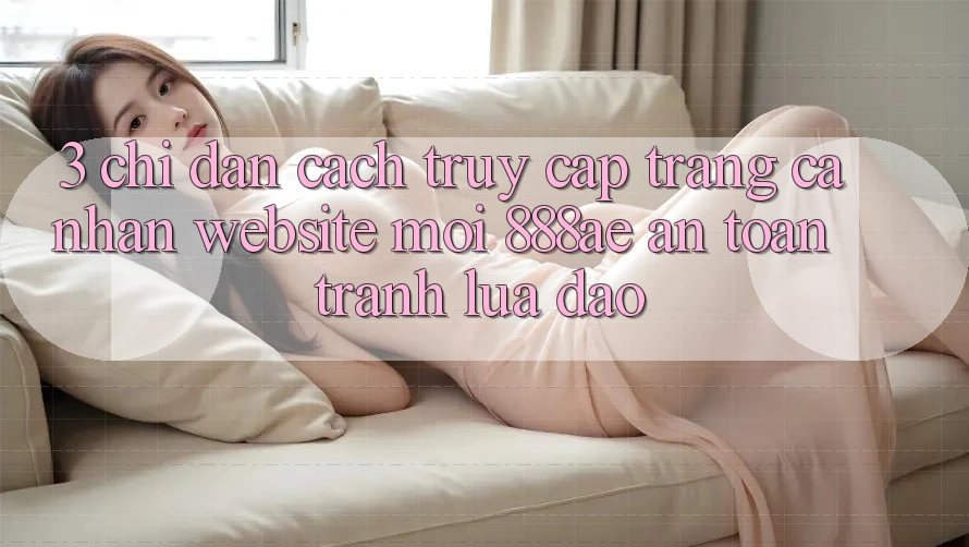 3. Chỉ dẫn Cách Truy cập trang cá nhân Website Mới 888ae An Toàn, Tránh Lừa Đảo 3. Chỉ dẫn Cách Truy cập trang cá nhân Website Mới 888ae An Toàn, Tránh Lừa Đảo