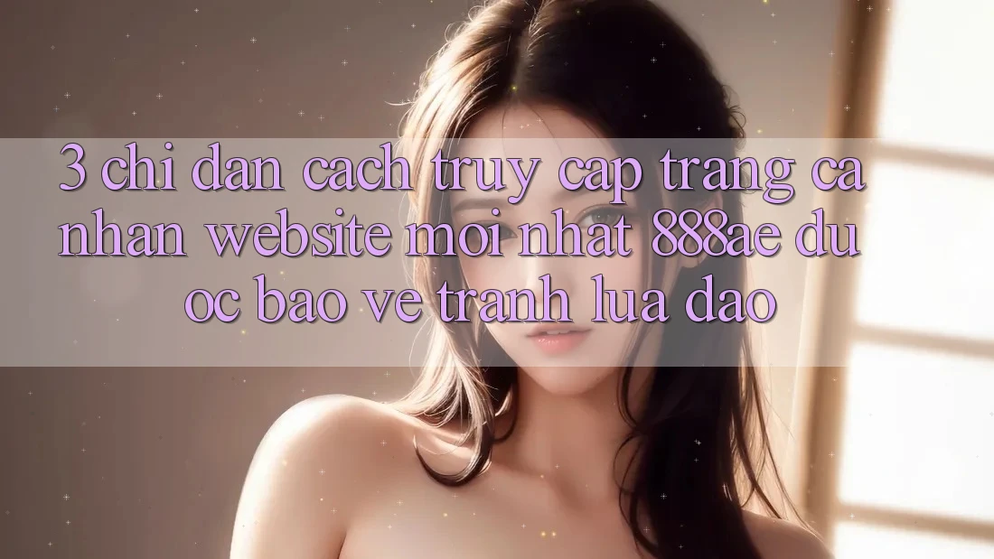 3. Chỉ dẫn Cách Truy cập trang cá nhân Website Mới nhất 888ae Được bảo vệ, Tránh Lừa Đảo 3. Chỉ dẫn Cách Truy cập trang cá nhân Website Mới nhất 888ae Được bảo vệ, Tránh Lừa Đảo