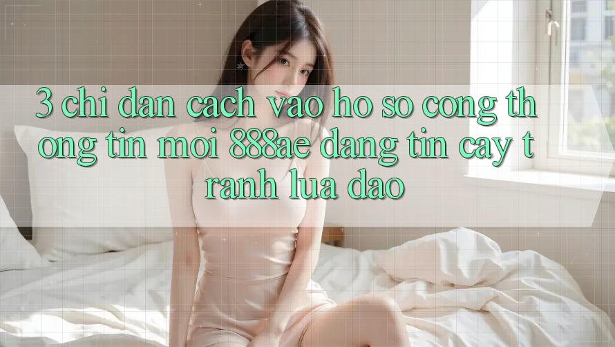 3. Chỉ dẫn Cách Vào hồ sơ Cổng thông tin Mới 888ae Đáng tin cậy, Tránh Lừa Đảo 3. Chỉ dẫn Cách Vào hồ sơ Cổng thông tin Mới 888ae Đáng tin cậy, Tránh Lừa Đảo