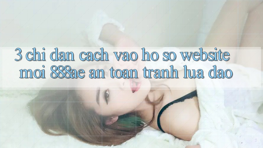 3. Chỉ dẫn Cách Vào hồ sơ Website Mới 888ae An Toàn, Tránh Lừa Đảo