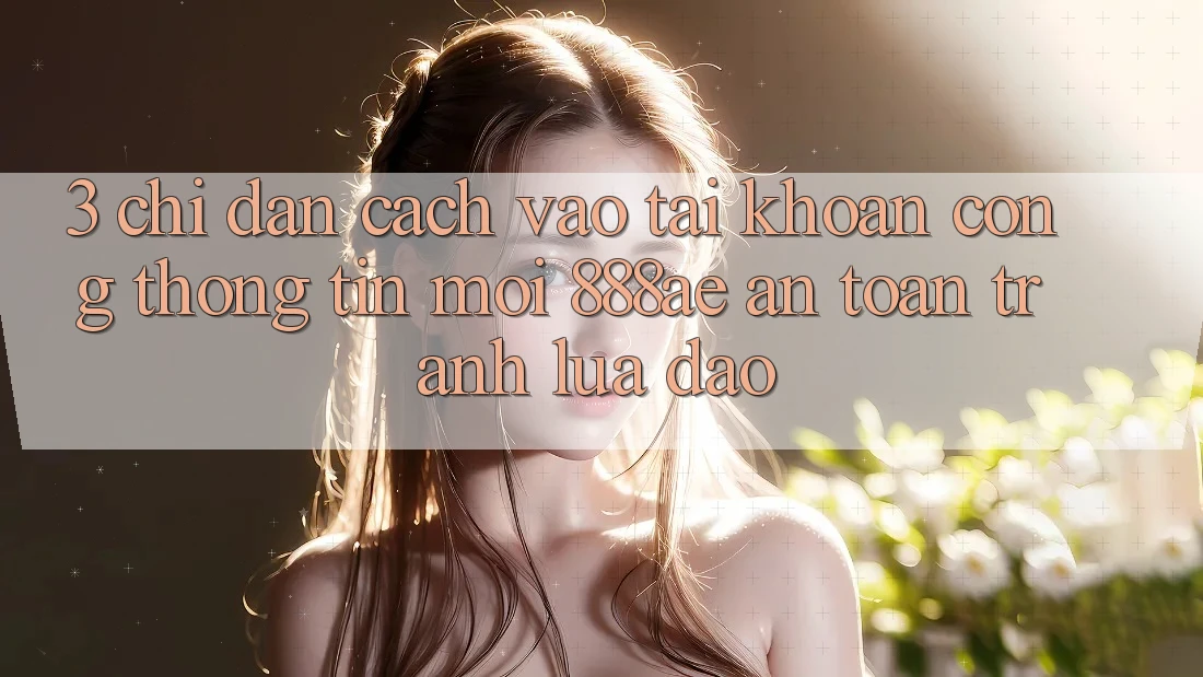 3. Chỉ dẫn Cách Vào tài khoản Cổng thông tin Mới 888ae An Toàn, Tránh Lừa Đảo 3. Chỉ dẫn Cách Vào tài khoản Cổng thông tin Mới 888ae An Toàn, Tránh Lừa Đảo