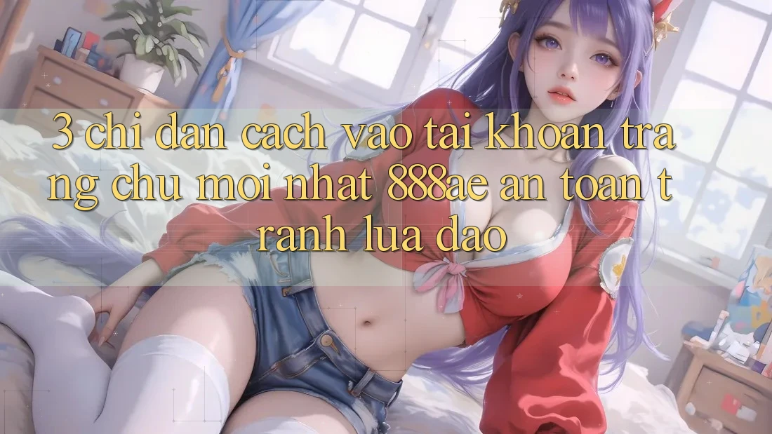 3. Chỉ dẫn Cách Vào tài khoản Trang chủ Mới nhất 888ae An Toàn, Tránh Lừa Đảo 3. Chỉ dẫn Cách Vào tài khoản Trang chủ Mới nhất 888ae An Toàn, Tránh Lừa Đảo