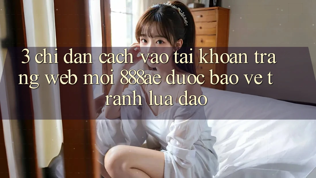 3. Chỉ dẫn Cách Vào tài khoản Trang web Mới 888ae Được bảo vệ, Tránh Lừa Đảo 3. Chỉ dẫn Cách Vào tài khoản Trang web Mới 888ae Được bảo vệ, Tránh Lừa Đảo