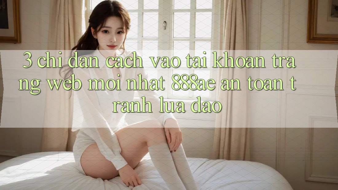 3. Chỉ dẫn Cách Vào tài khoản Trang web Mới nhất 888ae An Toàn, Tránh Lừa Đảo
