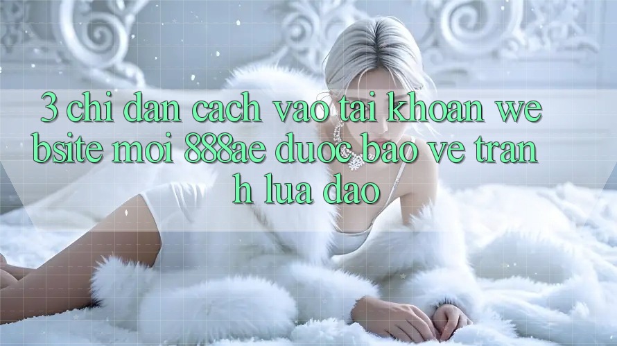 3. Chỉ dẫn Cách Vào tài khoản Website Mới 888ae Được bảo vệ, Tránh Lừa Đảo 3. Chỉ dẫn Cách Vào tài khoản Website Mới 888ae Được bảo vệ, Tránh Lừa Đảo