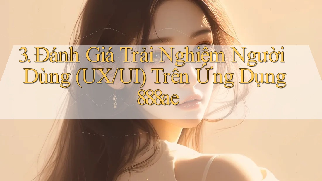 3. Đánh Giá Trải Nghiệm Người Dùng (UX/UI) Trên Ứng Dụng 888ae 3. Đánh Giá Trải Nghiệm Người Dùng (UX/UI) Trên Ứng Dụng 888ae