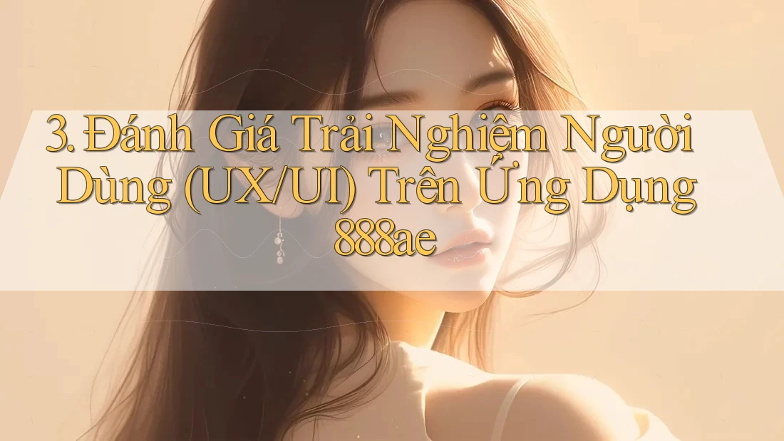 3. Đánh Giá Trải Nghiệm Người Dùng (UX/UI) Trên Ứng Dụng 888ae 3. Đánh Giá Trải Nghiệm Người Dùng (UX/UI) Trên Ứng Dụng 888ae