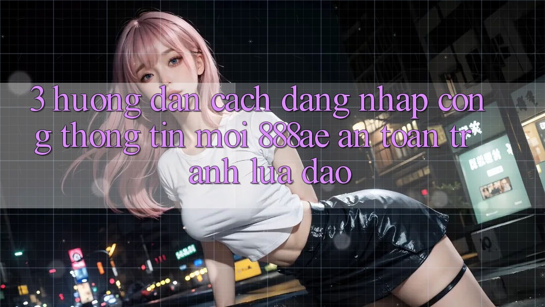 3. Hướng Dẫn Cách Đăng Nhập Cổng thông tin Mới 888ae An Toàn, Tránh Lừa Đảo 3. Hướng Dẫn Cách Đăng Nhập Cổng thông tin Mới 888ae An Toàn, Tránh Lừa Đảo