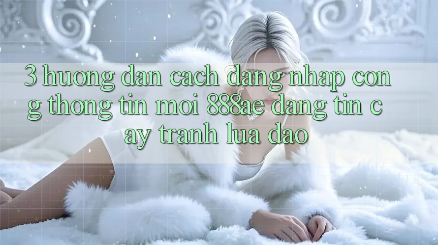 3. Hướng Dẫn Cách Đăng Nhập Cổng thông tin Mới 888ae Đáng tin cậy, Tránh Lừa Đảo 3. Hướng Dẫn Cách Đăng Nhập Cổng thông tin Mới 888ae Đáng tin cậy, Tránh Lừa Đảo