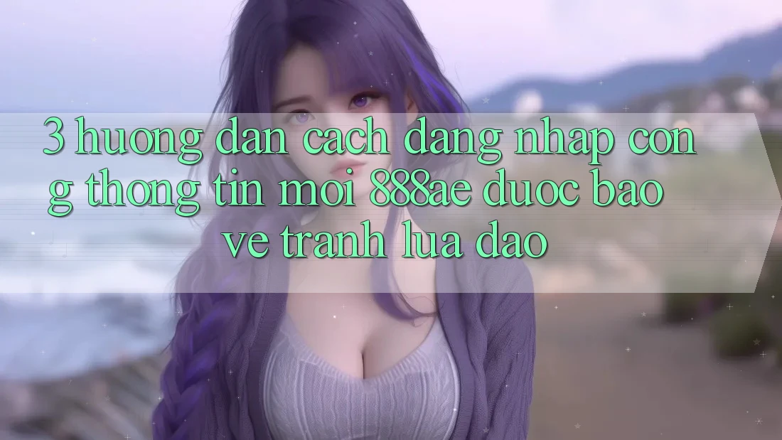 3. Hướng Dẫn Cách Đăng Nhập Cổng thông tin Mới 888ae Được bảo vệ, Tránh Lừa Đảo 3. Hướng Dẫn Cách Đăng Nhập Cổng thông tin Mới 888ae Được bảo vệ, Tránh Lừa Đảo