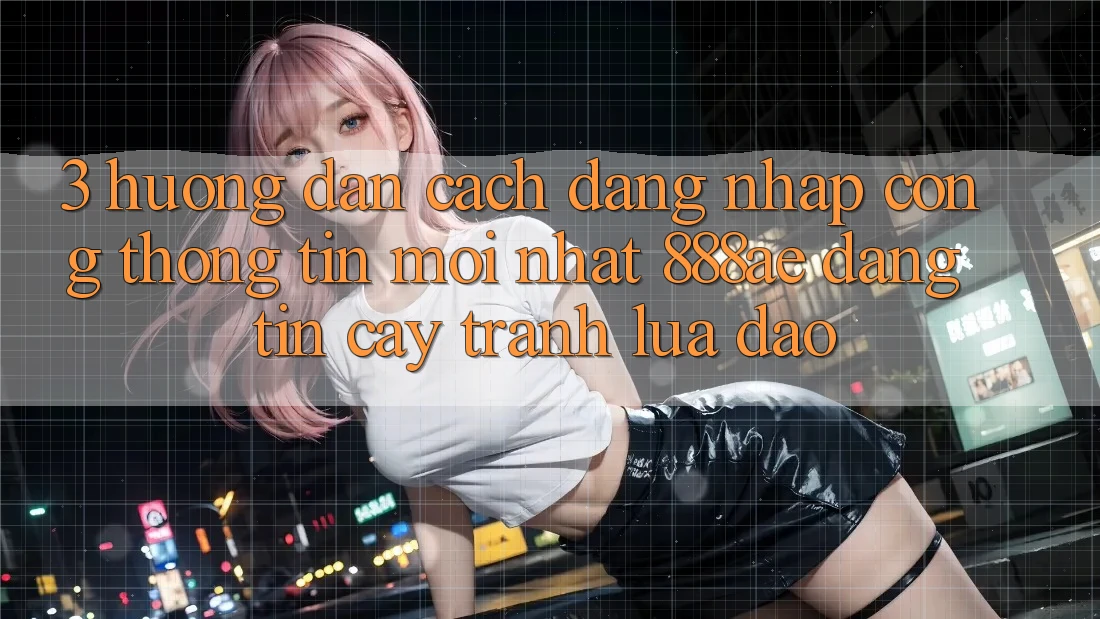 3. Hướng Dẫn Cách Đăng Nhập Cổng thông tin Mới nhất 888ae Đáng tin cậy, Tránh Lừa Đảo