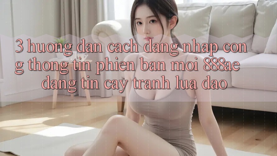3. Hướng Dẫn Cách Đăng Nhập Cổng thông tin Phiên bản mới 888ae Đáng tin cậy, Tránh Lừa Đảo 3. Hướng Dẫn Cách Đăng Nhập Cổng thông tin Phiên bản mới 888ae Đáng tin cậy, Tránh Lừa Đảo