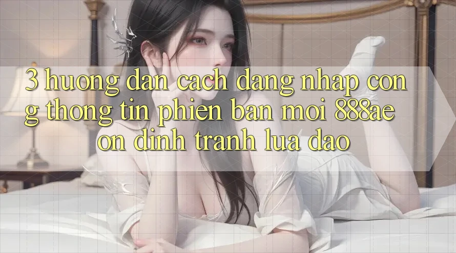 3. Hướng Dẫn Cách Đăng Nhập Cổng thông tin Phiên bản mới 888ae Ổn định, Tránh Lừa Đảo 3. Hướng Dẫn Cách Đăng Nhập Cổng thông tin Phiên bản mới 888ae Ổn định, Tránh Lừa Đảo