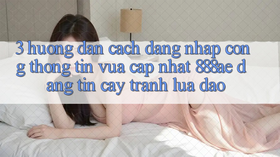 3. Hướng Dẫn Cách Đăng nhập Cổng thông tin Vừa cập nhật 888ae Đáng tin cậy, Tránh Lừa Đảo 3. Hướng Dẫn Cách Đăng nhập Cổng thông tin Vừa cập nhật 888ae Đáng tin cậy, Tránh Lừa Đảo