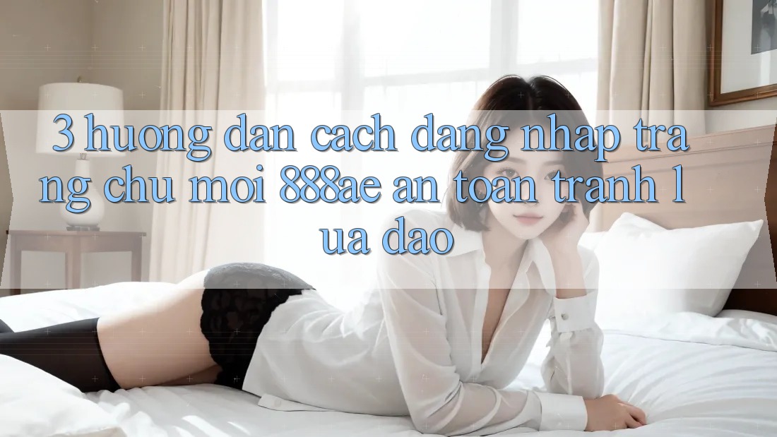 3. Hướng Dẫn Cách Đăng Nhập Trang chủ Mới 888ae An Toàn, Tránh Lừa Đảo 3. Hướng Dẫn Cách Đăng Nhập Trang chủ Mới 888ae An Toàn, Tránh Lừa Đảo