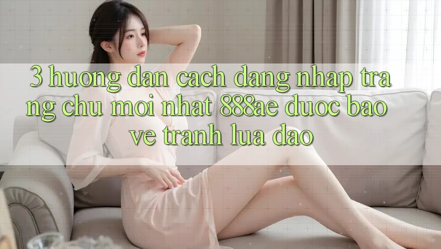 3. Hướng Dẫn Cách Đăng Nhập Trang chủ Mới nhất 888ae Được bảo vệ, Tránh Lừa Đảo 3. Hướng Dẫn Cách Đăng Nhập Trang chủ Mới nhất 888ae Được bảo vệ, Tránh Lừa Đảo