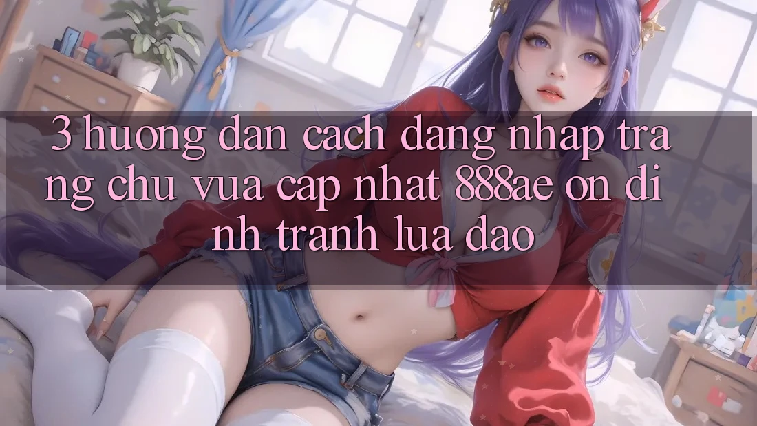 3. Hướng dẫn Cách Đăng nhập Trang chủ Vừa cập nhật 888ae Ổn định, Tránh Lừa Đảo 3. Hướng dẫn Cách Đăng nhập Trang chủ Vừa cập nhật 888ae Ổn định, Tránh Lừa Đảo