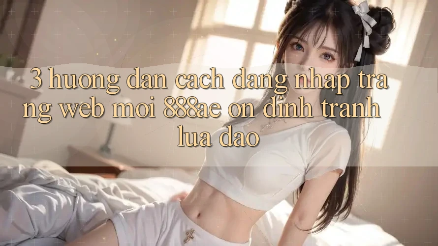 3. Hướng Dẫn Cách Đăng Nhập Trang web Mới 888ae Ổn định, Tránh Lừa Đảo 3. Hướng Dẫn Cách Đăng Nhập Trang web Mới 888ae Ổn định, Tránh Lừa Đảo