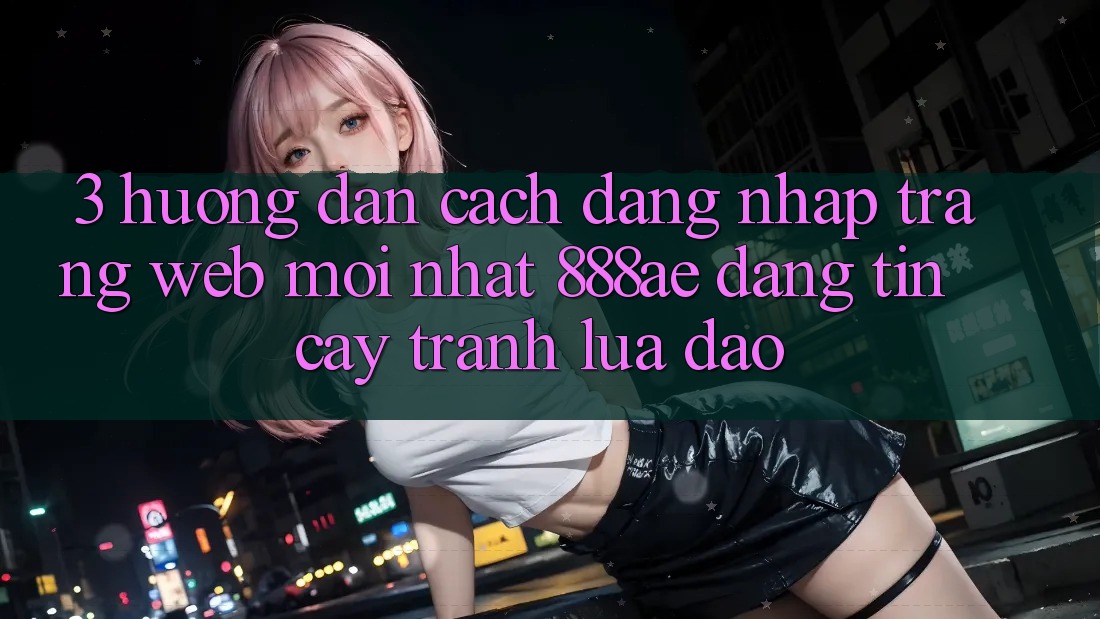 3. Hướng Dẫn Cách Đăng Nhập Trang web Mới nhất 888ae Đáng tin cậy, Tránh Lừa Đảo 3. Hướng Dẫn Cách Đăng Nhập Trang web Mới nhất 888ae Đáng tin cậy, Tránh Lừa Đảo