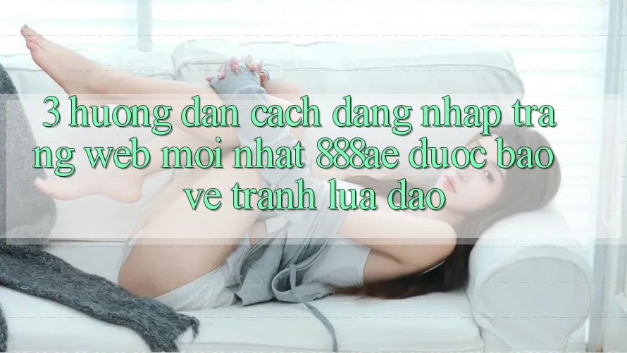 3. Hướng Dẫn Cách Đăng Nhập Trang web Mới nhất 888ae Được bảo vệ, Tránh Lừa Đảo 3. Hướng Dẫn Cách Đăng Nhập Trang web Mới nhất 888ae Được bảo vệ, Tránh Lừa Đảo