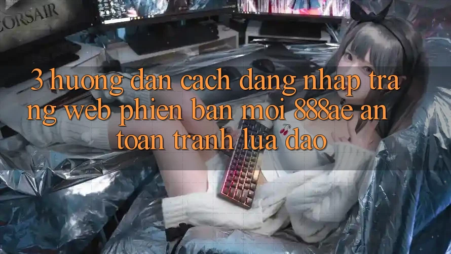 3. Hướng Dẫn Cách Đăng Nhập Trang web Phiên bản mới 888ae An Toàn, Tránh Lừa Đảo
