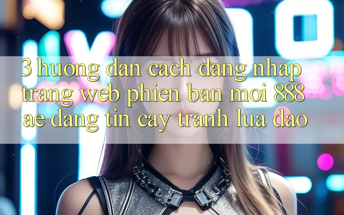 3. Hướng Dẫn Cách Đăng Nhập Trang web Phiên bản mới 888ae Đáng tin cậy, Tránh Lừa Đảo