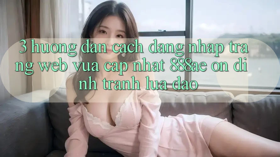 3. Hướng Dẫn Cách Đăng Nhập Trang web Vừa cập nhật 888ae Ổn định, Tránh Lừa Đảo 3. Hướng Dẫn Cách Đăng Nhập Trang web Vừa cập nhật 888ae Ổn định, Tránh Lừa Đảo