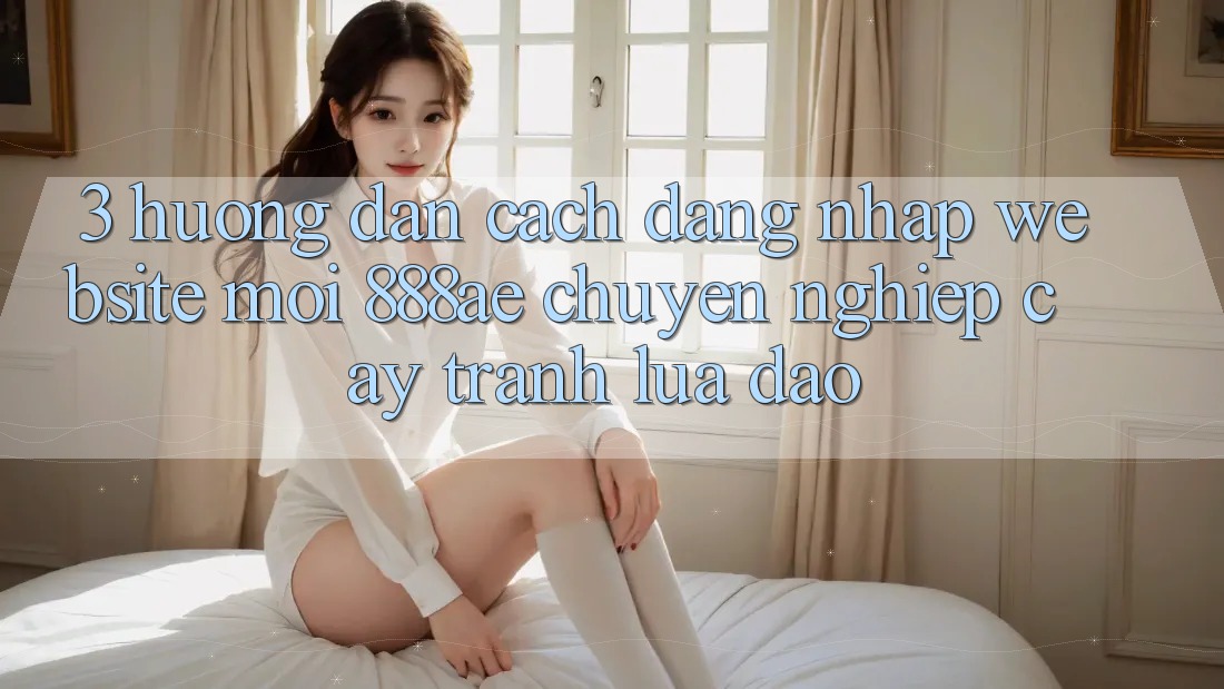 3. Hướng Dẫn Cách Đăng Nhập Website Mới 888ae Chuyên nghiệp cậy, Tránh Lừa Đảo